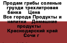 Продам грибы соленые грузди трехлитровая банка  › Цена ­ 1 300 - Все города Продукты и напитки » Домашние продукты   . Краснодарский край,Сочи г.